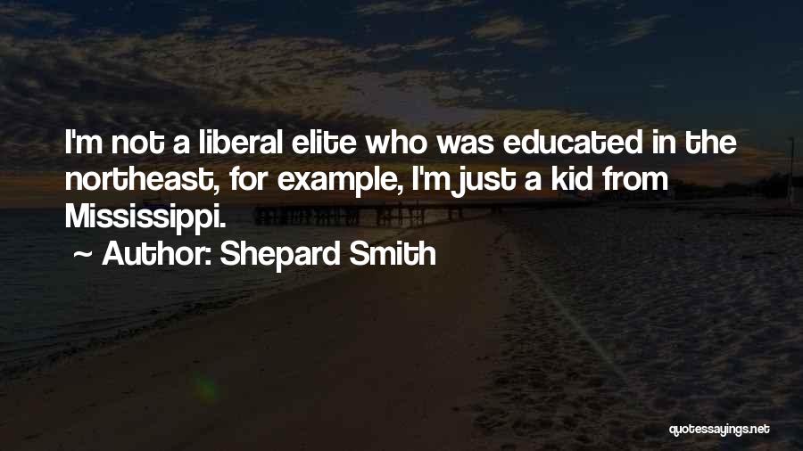 Shepard Smith Quotes: I'm Not A Liberal Elite Who Was Educated In The Northeast, For Example, I'm Just A Kid From Mississippi.