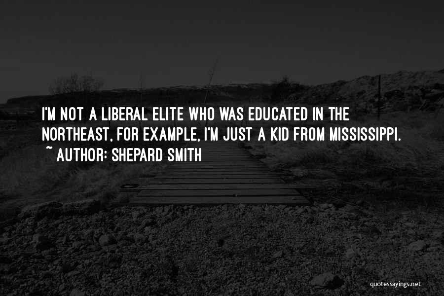 Shepard Smith Quotes: I'm Not A Liberal Elite Who Was Educated In The Northeast, For Example, I'm Just A Kid From Mississippi.