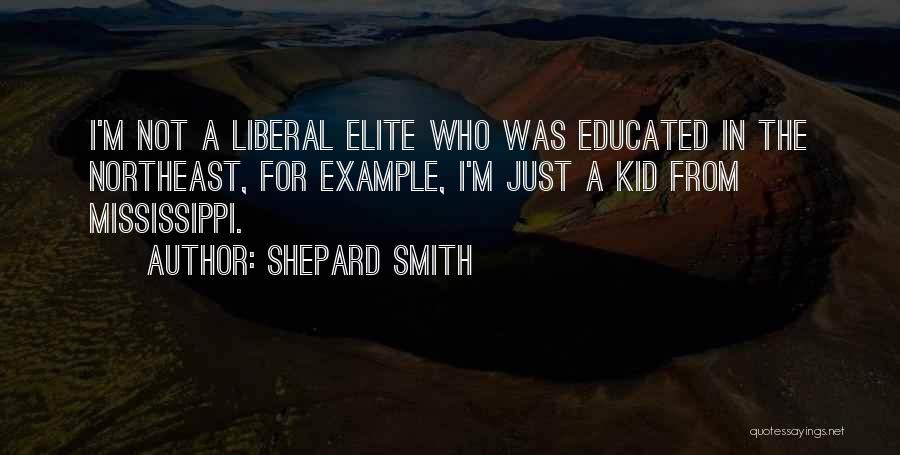 Shepard Smith Quotes: I'm Not A Liberal Elite Who Was Educated In The Northeast, For Example, I'm Just A Kid From Mississippi.