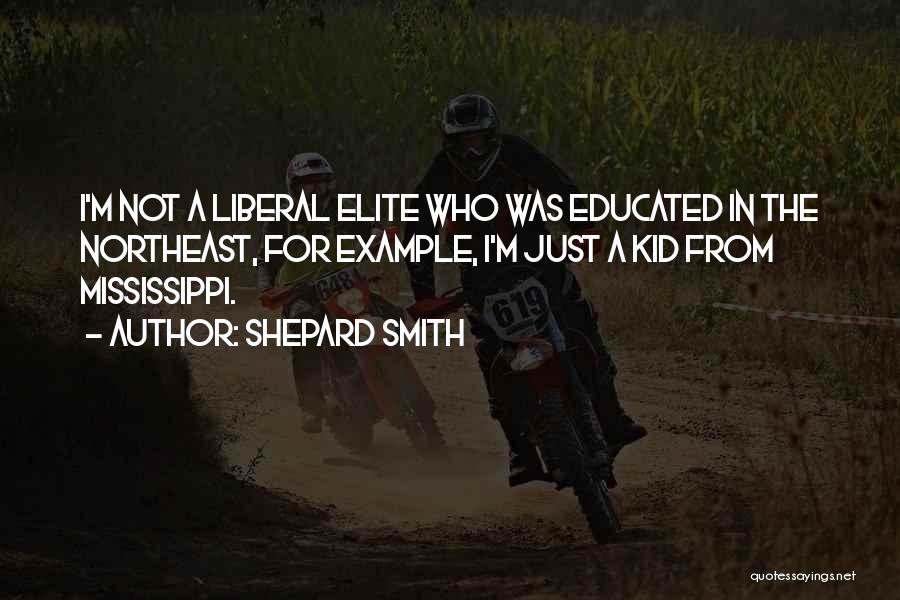 Shepard Smith Quotes: I'm Not A Liberal Elite Who Was Educated In The Northeast, For Example, I'm Just A Kid From Mississippi.