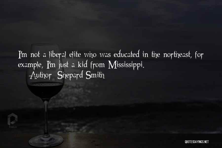 Shepard Smith Quotes: I'm Not A Liberal Elite Who Was Educated In The Northeast, For Example, I'm Just A Kid From Mississippi.