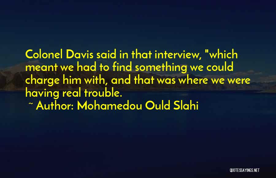 Mohamedou Ould Slahi Quotes: Colonel Davis Said In That Interview, Which Meant We Had To Find Something We Could Charge Him With, And That