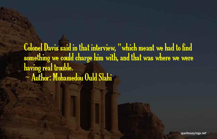 Mohamedou Ould Slahi Quotes: Colonel Davis Said In That Interview, Which Meant We Had To Find Something We Could Charge Him With, And That