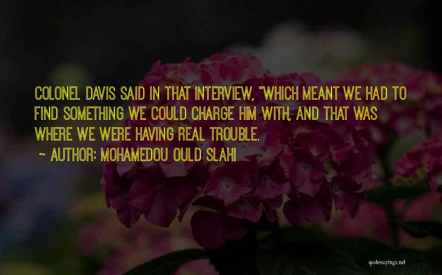 Mohamedou Ould Slahi Quotes: Colonel Davis Said In That Interview, Which Meant We Had To Find Something We Could Charge Him With, And That