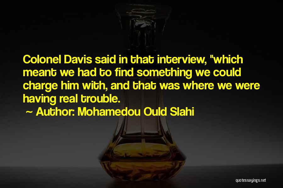 Mohamedou Ould Slahi Quotes: Colonel Davis Said In That Interview, Which Meant We Had To Find Something We Could Charge Him With, And That
