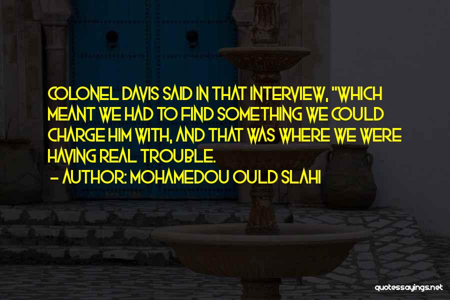 Mohamedou Ould Slahi Quotes: Colonel Davis Said In That Interview, Which Meant We Had To Find Something We Could Charge Him With, And That