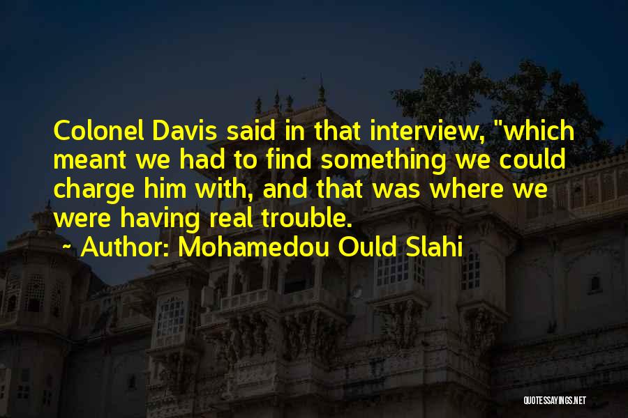 Mohamedou Ould Slahi Quotes: Colonel Davis Said In That Interview, Which Meant We Had To Find Something We Could Charge Him With, And That