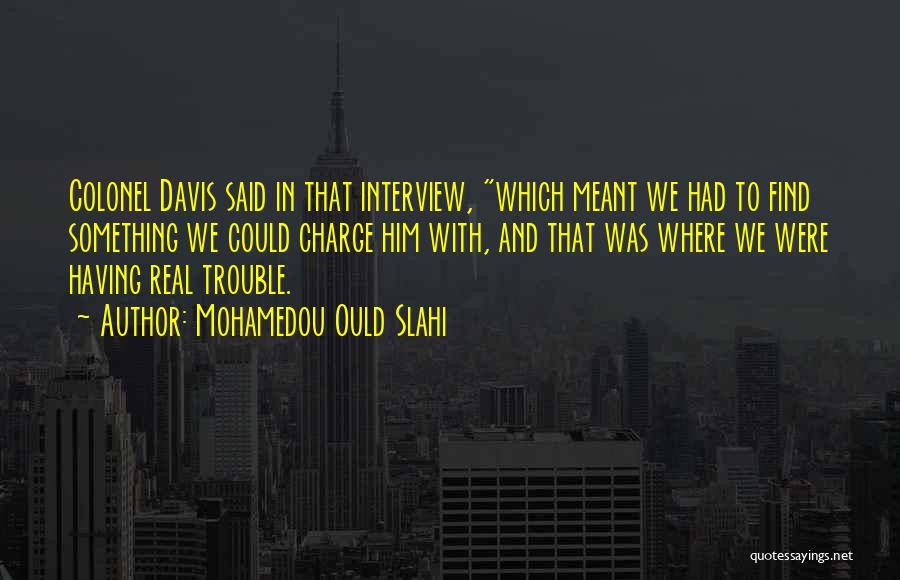 Mohamedou Ould Slahi Quotes: Colonel Davis Said In That Interview, Which Meant We Had To Find Something We Could Charge Him With, And That