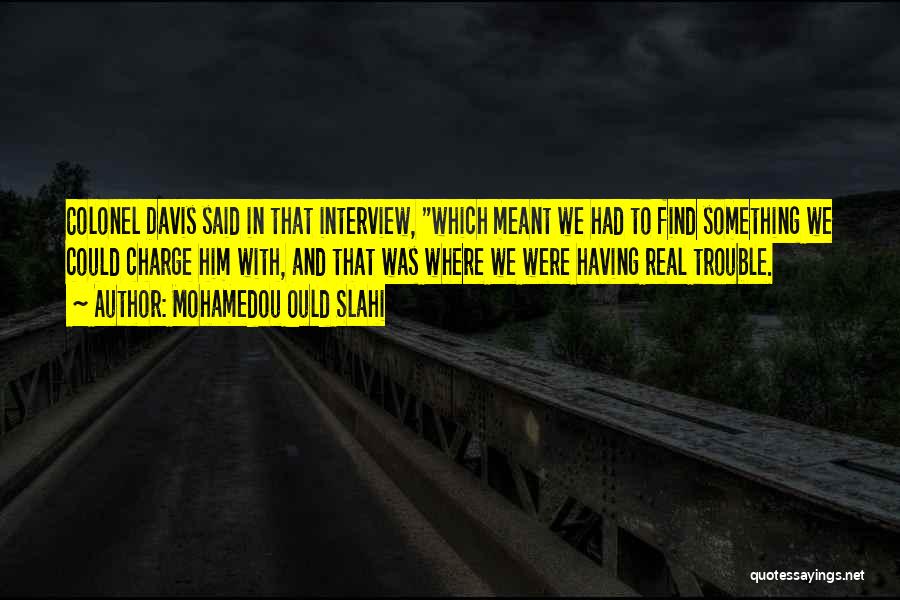 Mohamedou Ould Slahi Quotes: Colonel Davis Said In That Interview, Which Meant We Had To Find Something We Could Charge Him With, And That