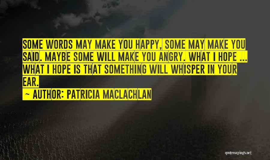 Patricia MacLachlan Quotes: Some Words May Make You Happy, Some May Make You Said. Maybe Some Will Make You Angry. What I Hope