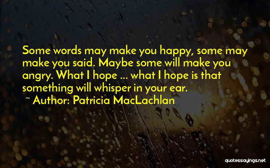 Patricia MacLachlan Quotes: Some Words May Make You Happy, Some May Make You Said. Maybe Some Will Make You Angry. What I Hope