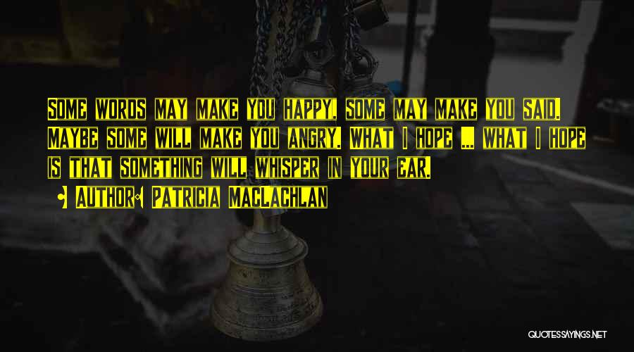 Patricia MacLachlan Quotes: Some Words May Make You Happy, Some May Make You Said. Maybe Some Will Make You Angry. What I Hope