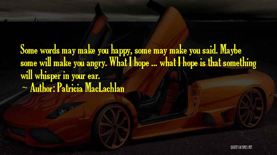 Patricia MacLachlan Quotes: Some Words May Make You Happy, Some May Make You Said. Maybe Some Will Make You Angry. What I Hope