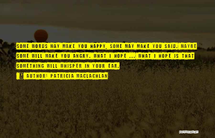 Patricia MacLachlan Quotes: Some Words May Make You Happy, Some May Make You Said. Maybe Some Will Make You Angry. What I Hope