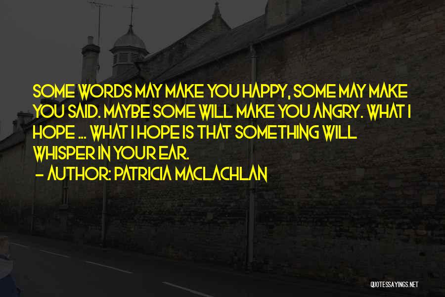 Patricia MacLachlan Quotes: Some Words May Make You Happy, Some May Make You Said. Maybe Some Will Make You Angry. What I Hope