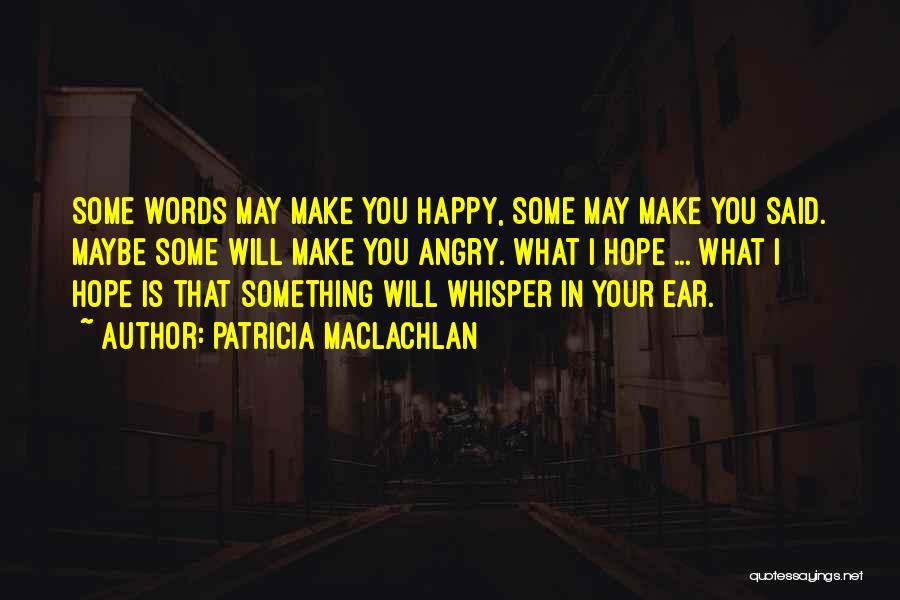 Patricia MacLachlan Quotes: Some Words May Make You Happy, Some May Make You Said. Maybe Some Will Make You Angry. What I Hope