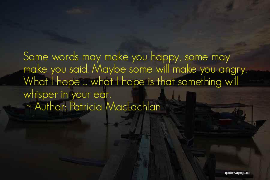 Patricia MacLachlan Quotes: Some Words May Make You Happy, Some May Make You Said. Maybe Some Will Make You Angry. What I Hope