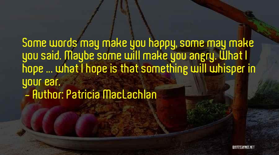 Patricia MacLachlan Quotes: Some Words May Make You Happy, Some May Make You Said. Maybe Some Will Make You Angry. What I Hope