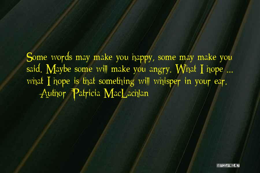 Patricia MacLachlan Quotes: Some Words May Make You Happy, Some May Make You Said. Maybe Some Will Make You Angry. What I Hope