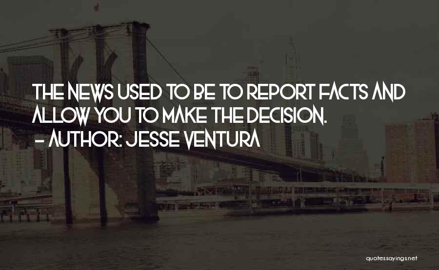 Jesse Ventura Quotes: The News Used To Be To Report Facts And Allow You To Make The Decision.