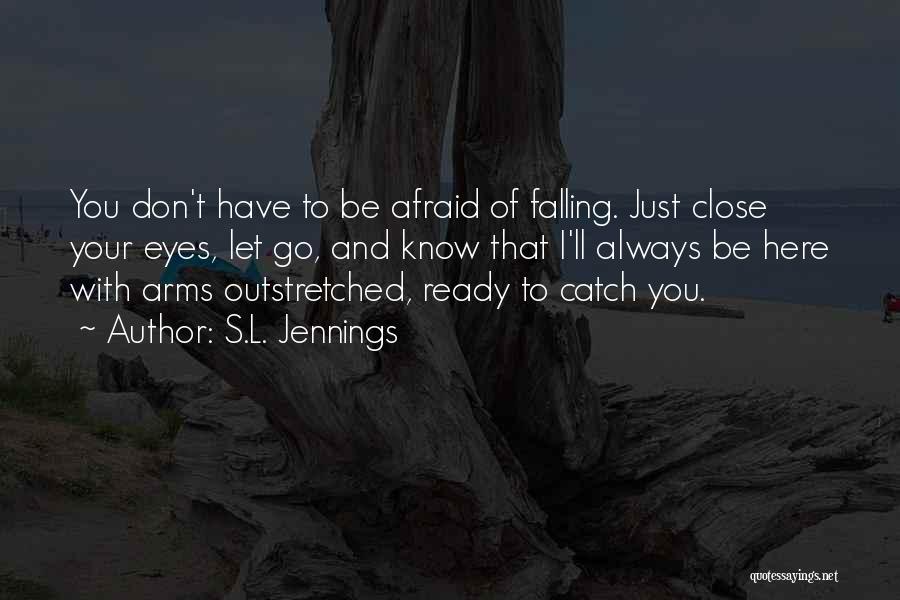 S.L. Jennings Quotes: You Don't Have To Be Afraid Of Falling. Just Close Your Eyes, Let Go, And Know That I'll Always Be