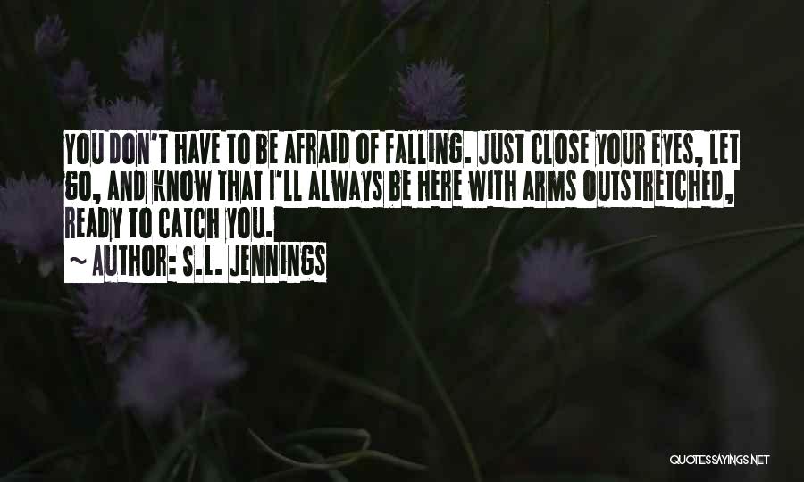 S.L. Jennings Quotes: You Don't Have To Be Afraid Of Falling. Just Close Your Eyes, Let Go, And Know That I'll Always Be