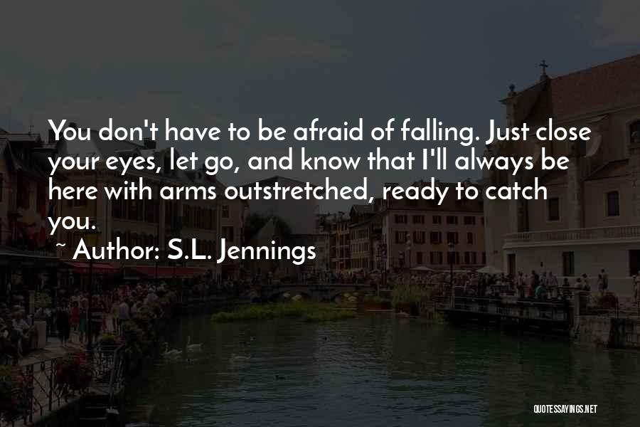 S.L. Jennings Quotes: You Don't Have To Be Afraid Of Falling. Just Close Your Eyes, Let Go, And Know That I'll Always Be