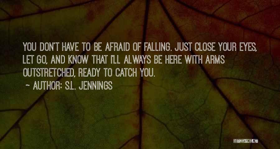 S.L. Jennings Quotes: You Don't Have To Be Afraid Of Falling. Just Close Your Eyes, Let Go, And Know That I'll Always Be