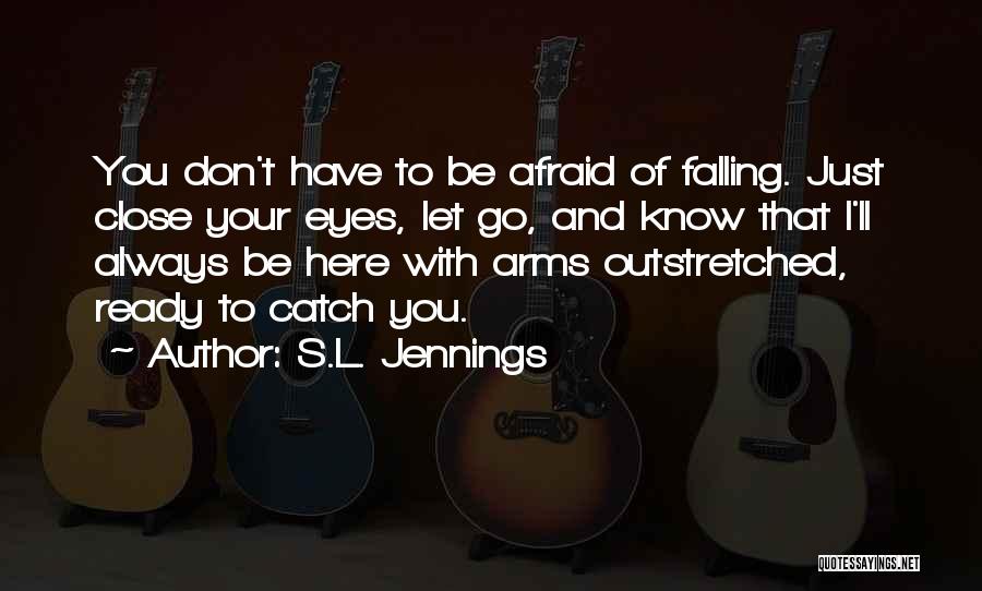 S.L. Jennings Quotes: You Don't Have To Be Afraid Of Falling. Just Close Your Eyes, Let Go, And Know That I'll Always Be