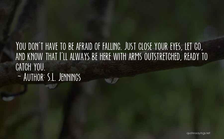 S.L. Jennings Quotes: You Don't Have To Be Afraid Of Falling. Just Close Your Eyes, Let Go, And Know That I'll Always Be