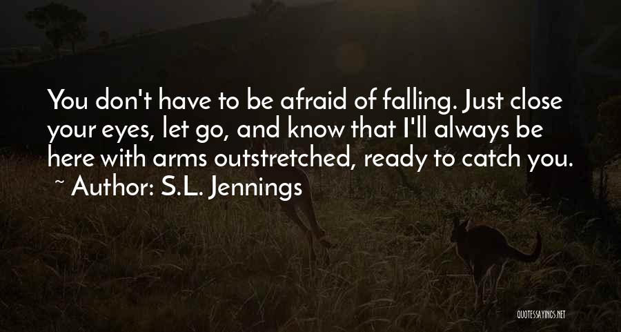 S.L. Jennings Quotes: You Don't Have To Be Afraid Of Falling. Just Close Your Eyes, Let Go, And Know That I'll Always Be