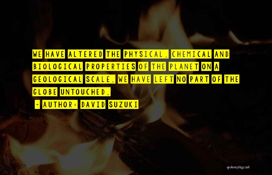 David Suzuki Quotes: We Have Altered The Physical, Chemical And Biological Properties Of The Planet On A Geological Scale. We Have Left No