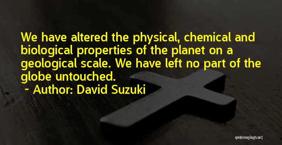 David Suzuki Quotes: We Have Altered The Physical, Chemical And Biological Properties Of The Planet On A Geological Scale. We Have Left No