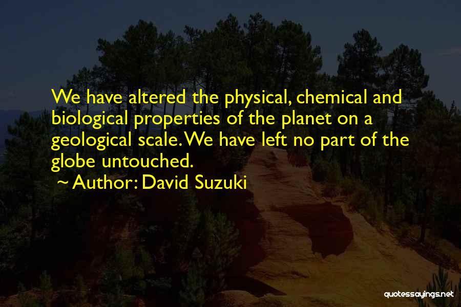 David Suzuki Quotes: We Have Altered The Physical, Chemical And Biological Properties Of The Planet On A Geological Scale. We Have Left No