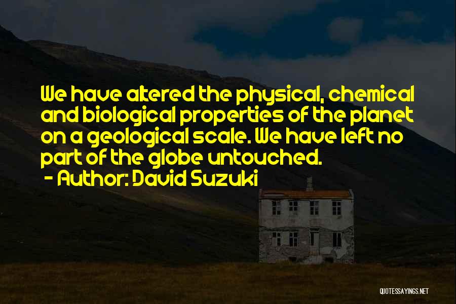 David Suzuki Quotes: We Have Altered The Physical, Chemical And Biological Properties Of The Planet On A Geological Scale. We Have Left No