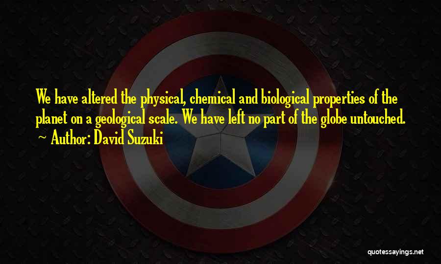 David Suzuki Quotes: We Have Altered The Physical, Chemical And Biological Properties Of The Planet On A Geological Scale. We Have Left No