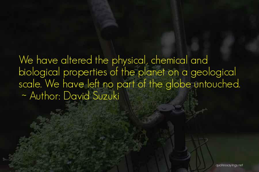 David Suzuki Quotes: We Have Altered The Physical, Chemical And Biological Properties Of The Planet On A Geological Scale. We Have Left No