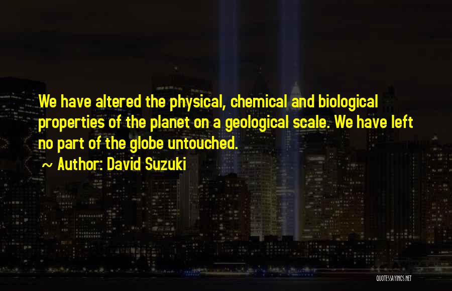 David Suzuki Quotes: We Have Altered The Physical, Chemical And Biological Properties Of The Planet On A Geological Scale. We Have Left No