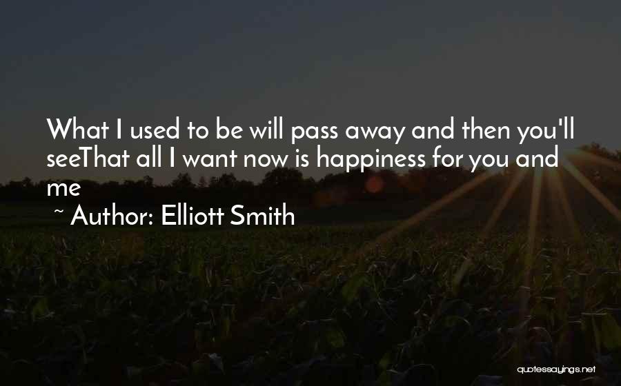 Elliott Smith Quotes: What I Used To Be Will Pass Away And Then You'll Seethat All I Want Now Is Happiness For You