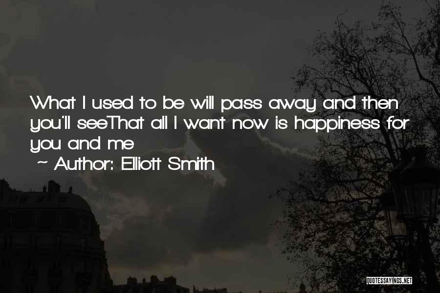 Elliott Smith Quotes: What I Used To Be Will Pass Away And Then You'll Seethat All I Want Now Is Happiness For You