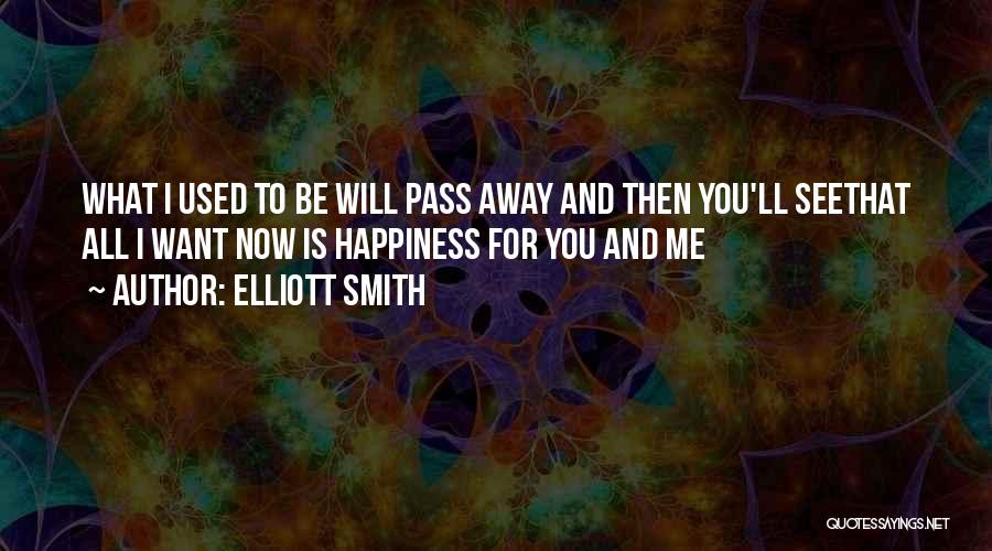 Elliott Smith Quotes: What I Used To Be Will Pass Away And Then You'll Seethat All I Want Now Is Happiness For You