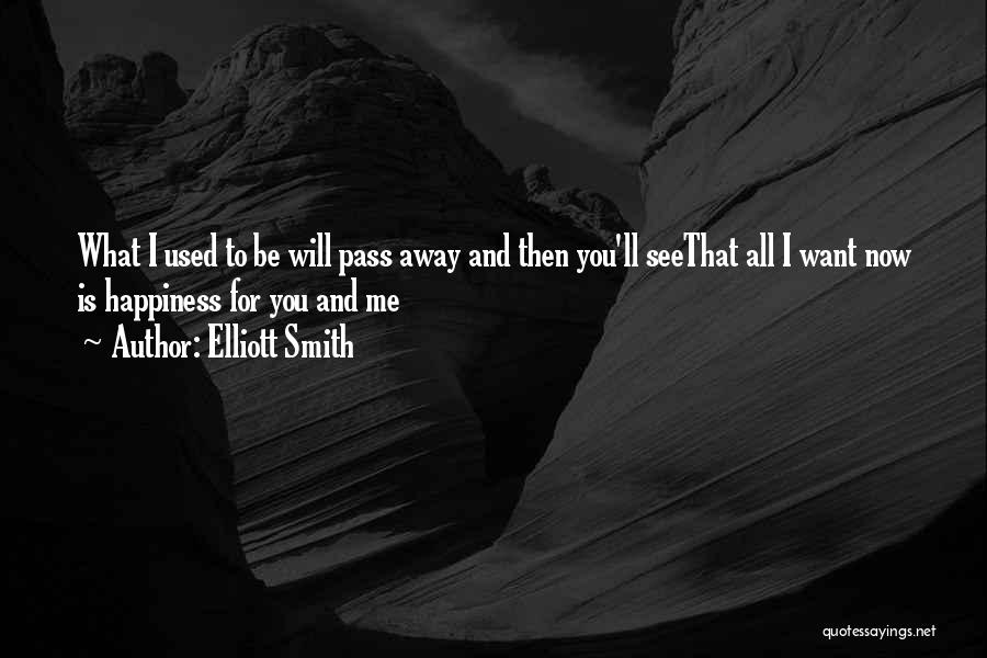 Elliott Smith Quotes: What I Used To Be Will Pass Away And Then You'll Seethat All I Want Now Is Happiness For You