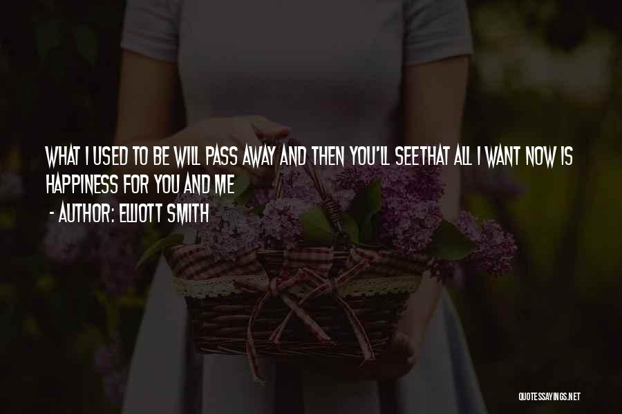 Elliott Smith Quotes: What I Used To Be Will Pass Away And Then You'll Seethat All I Want Now Is Happiness For You