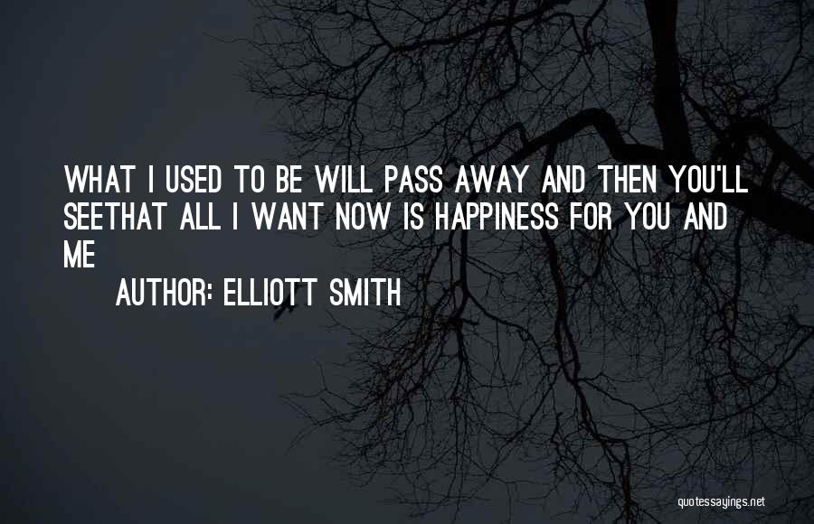 Elliott Smith Quotes: What I Used To Be Will Pass Away And Then You'll Seethat All I Want Now Is Happiness For You