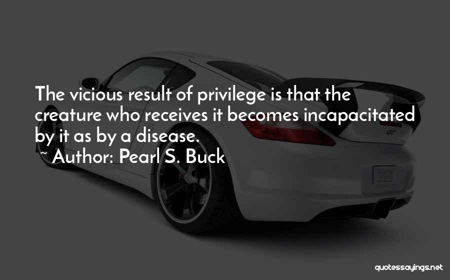 Pearl S. Buck Quotes: The Vicious Result Of Privilege Is That The Creature Who Receives It Becomes Incapacitated By It As By A Disease.