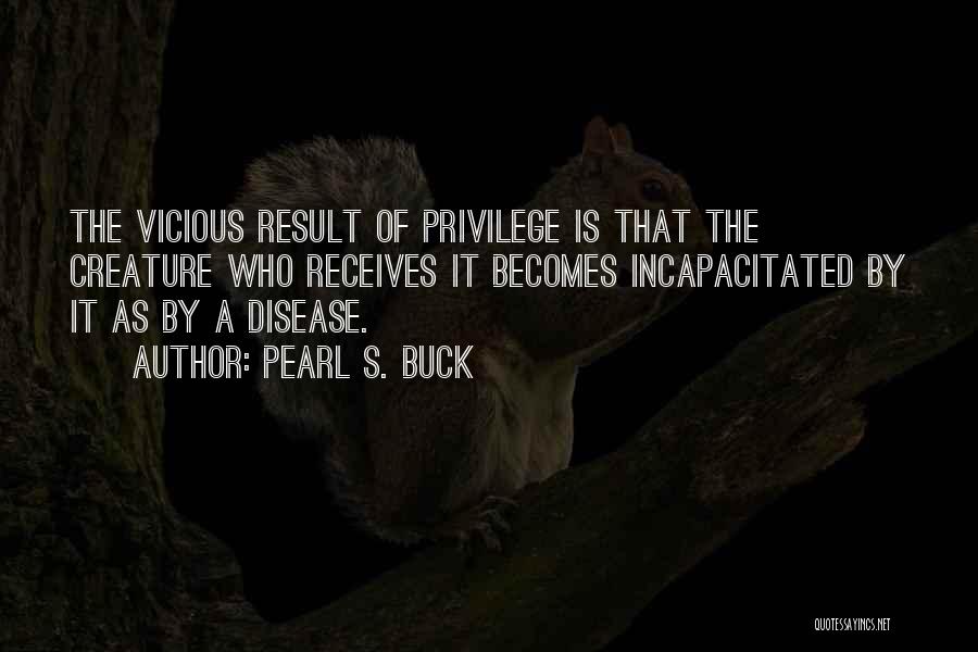 Pearl S. Buck Quotes: The Vicious Result Of Privilege Is That The Creature Who Receives It Becomes Incapacitated By It As By A Disease.