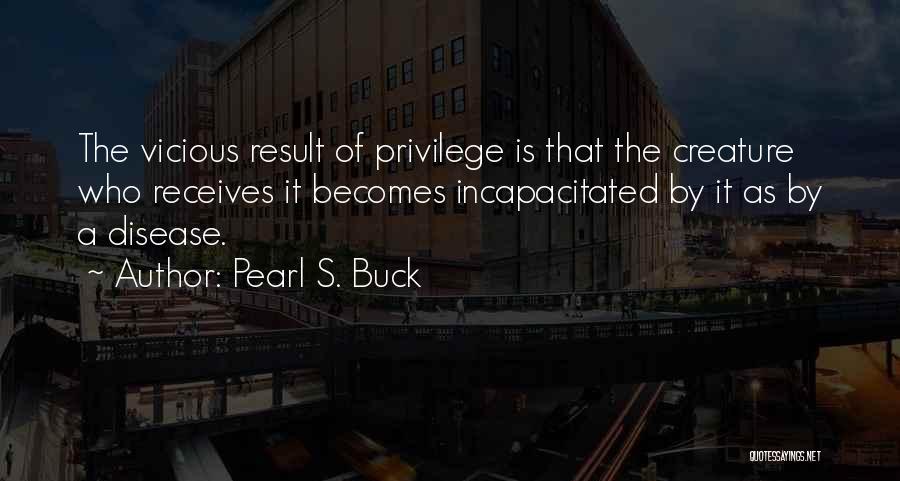 Pearl S. Buck Quotes: The Vicious Result Of Privilege Is That The Creature Who Receives It Becomes Incapacitated By It As By A Disease.