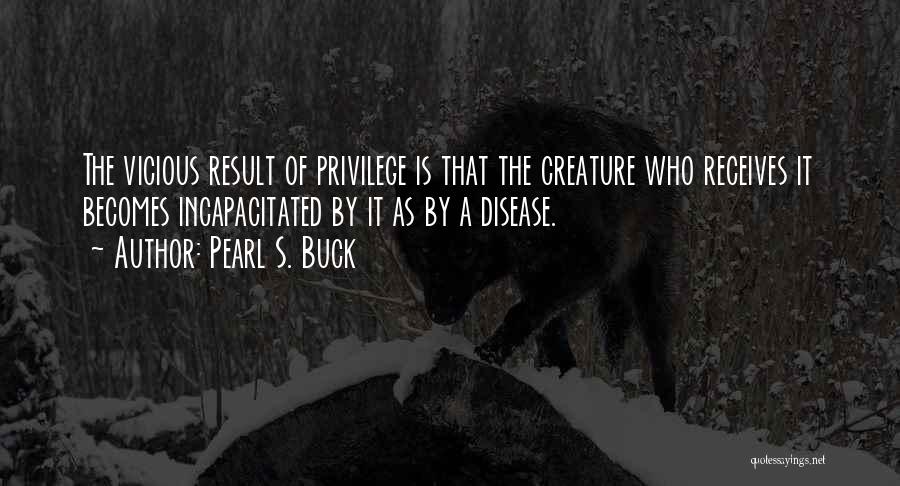 Pearl S. Buck Quotes: The Vicious Result Of Privilege Is That The Creature Who Receives It Becomes Incapacitated By It As By A Disease.