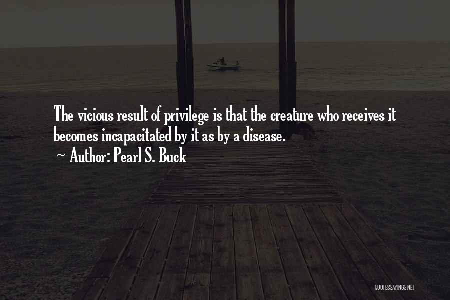 Pearl S. Buck Quotes: The Vicious Result Of Privilege Is That The Creature Who Receives It Becomes Incapacitated By It As By A Disease.