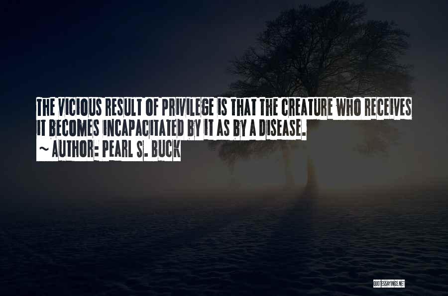 Pearl S. Buck Quotes: The Vicious Result Of Privilege Is That The Creature Who Receives It Becomes Incapacitated By It As By A Disease.